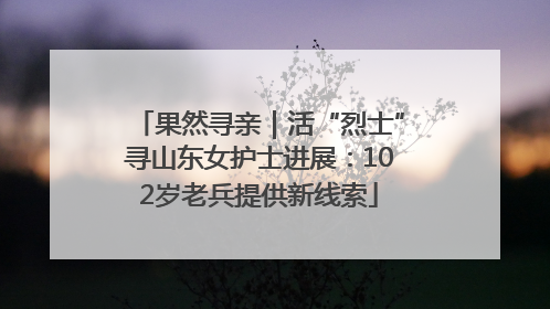 果然寻亲｜活“烈士”寻山东女护士进展：102岁老兵提供新线索