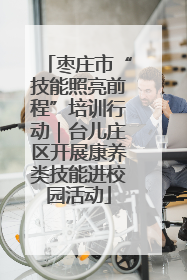 枣庄市“技能照亮前程”培训行动｜台儿庄区开展康养类技能进校园活动