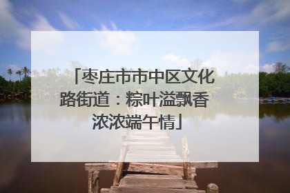 枣庄市市中区文化路街道：粽叶溢飘香 浓浓端午情