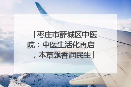 枣庄市薛城区中医院：中医生活化再启，本草飘香润民生