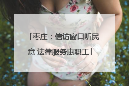 枣庄：信访窗口听民意 法律服务惠职工
