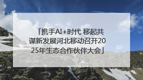 携手AI+时代 移起共谋新发展河北移动召开2025年生态合作伙伴大会