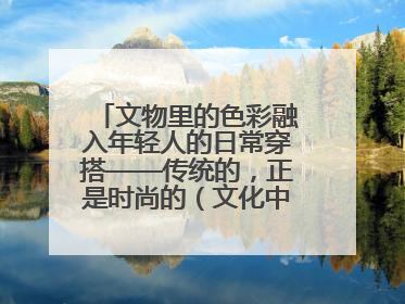 文物里的色彩融入年轻人的日常穿搭——传统的，正是时尚的（文化中国行·这些美 很中国）