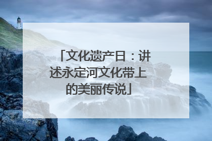 文化遗产日：讲述永定河文化带上的美丽传说