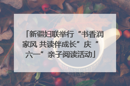 新疆妇联举行“书香润家风 共读伴成长”庆“六一”亲子阅读活动