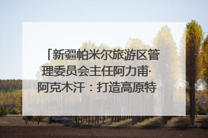 新疆帕米尔旅游区管理委员会主任阿力甫·阿克木汗：打造高原特色文旅品牌 推动县域旅游高质量发展｜第七届全国县域旅游研究成果发布系列活动