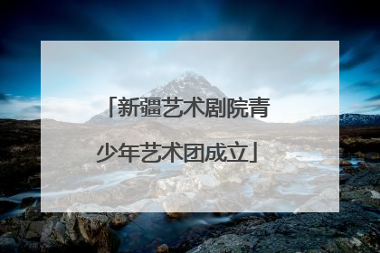 新疆艺术剧院青少年艺术团成立
