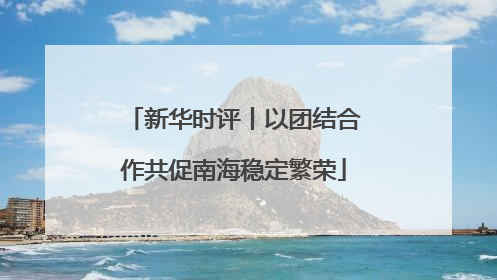 新华时评丨以团结合作共促南海稳定繁荣