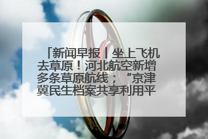 新闻早报丨坐上飞机去草原！河北航空新增多条草原航线；“京津冀民生档案共享利用平台”上线试运行>>