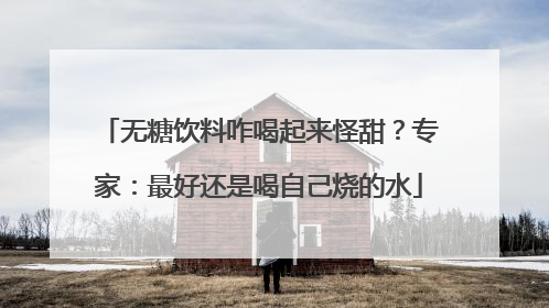 无糖饮料咋喝起来怪甜？专家：最好还是喝自己烧的水