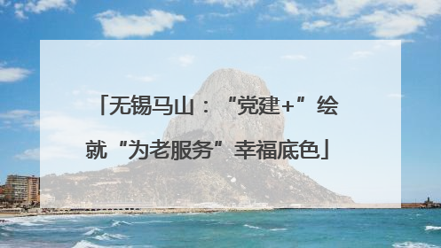无锡马山：“党建+”绘就“为老服务”幸福底色