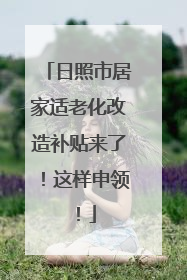 日照市居家适老化改造补贴来了!这样申领!