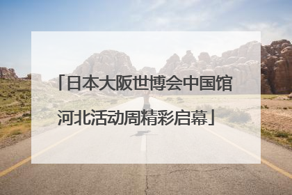 日本大阪世博会中国馆河北活动周精彩启幕