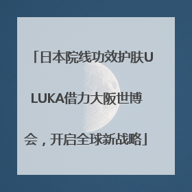 日本院线功效护肤ULUKA借力大阪世博会，开启全球新战略