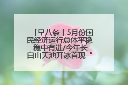 早八条丨5月份国民经济运行总体平稳 稳中有进/今年长白山天池开冰首现“文武双全”奇观