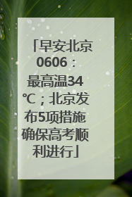 早安北京0606：最高温34℃；北京发布5项措施确保高考顺利进行