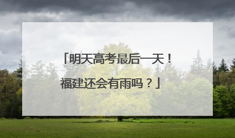 明天高考最后一天！福建还会有雨吗？