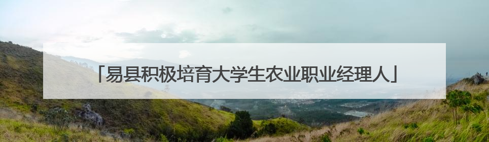 易县积极培育大学生农业职业经理人