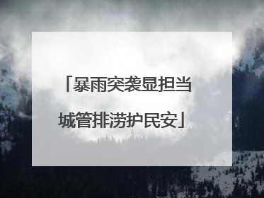 暴雨突袭显担当 城管排涝护民安