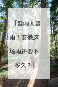 暴雨大暴雨！安徽这场雨还要下多久？