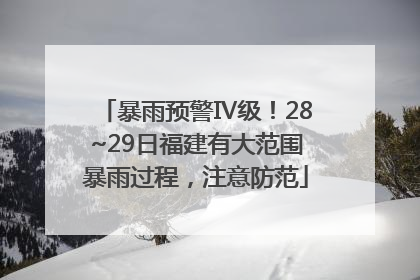 暴雨预警Ⅳ级！28~29日福建有大范围暴雨过程，注意防范