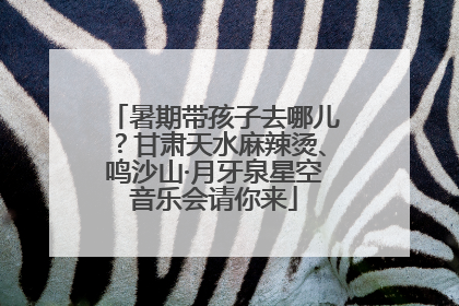 暑期带孩子去哪儿？甘肃天水麻辣烫、鸣沙山·月牙泉星空音乐会请你来