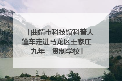 曲靖市科技馆科普大篷车走进马龙区王家庄九年一贯制学校