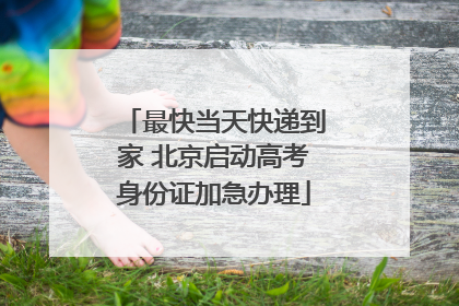 最快当天快递到家 北京启动高考身份证加急办理