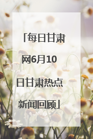 每日甘肃网6月10日甘肃热点新闻回顾