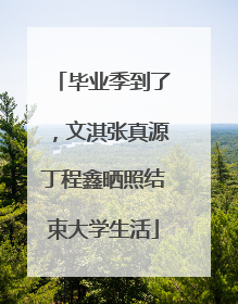 毕业季到了，文淇张真源丁程鑫晒照结束大学生活