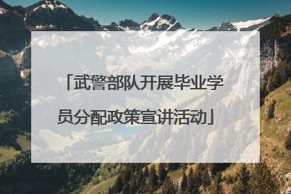 武警部队开展毕业学员分配政策宣讲活动