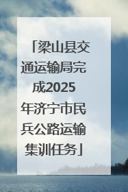 梁山县交通运输局完成2025年济宁市民兵公路运输集训任务