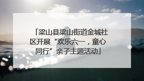 梁山县梁山街道金城社区开展“欢乐六一，童心同行”亲子主题活动