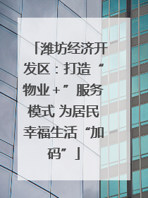 潍坊经济开发区：打造“物业＋”服务模式 为居民幸福生活“加码”