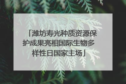 潍坊寿光种质资源保护成果亮相国际生物多样性日国家主场