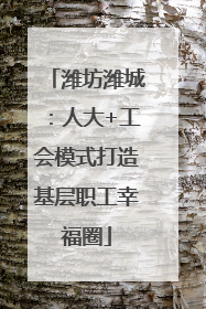 潍坊潍城：人大+工会模式打造基层职工幸福圈