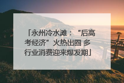 永州冷水滩：“后高考经济”火热出圈 多行业消费迎来爆发期