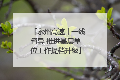 永州高速丨一线督导 推进基层单位工作提档升级