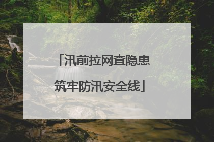 汛前拉网查隐患 筑牢防汛安全线