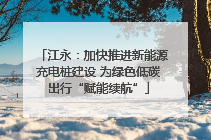 江永：加快推进新能源充电桩建设 为绿色低碳出行“赋能续航”