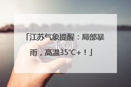 江苏气象提醒：局部暴雨，高温35℃+！