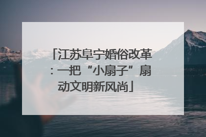 江苏阜宁婚俗改革：一把“小扇子”扇动文明新风尚