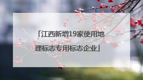 江西新增19家使用地理标志专用标志企业