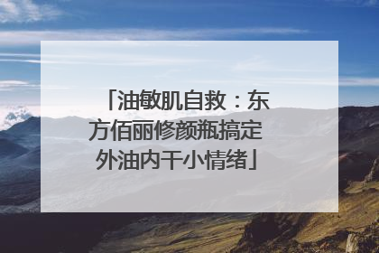 油敏肌自救：东方佰丽修颜瓶搞定外油内干小情绪