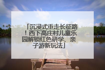 沉浸式重走长征路！西下高庄村儿童乐园解锁红色研学、亲子游新玩法