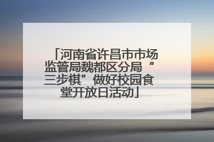 河南省许昌市市场监管局魏都区分局“三步棋”做好校园食堂开放日活动