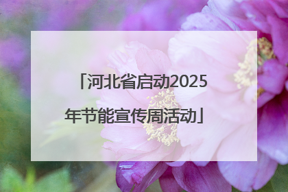 河北省启动2025年节能宣传周活动