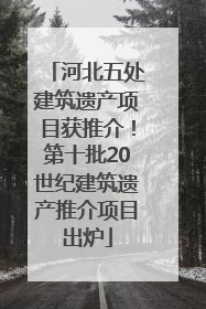 河北五处建筑遗产项目获推介！第十批20世纪建筑遗产推介项目出炉