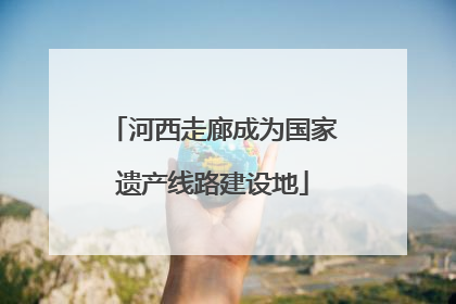 河西走廊成为国家遗产线路建设地