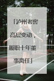 泸州老窖高层变动，履职十年董事离任